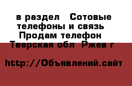  в раздел : Сотовые телефоны и связь » Продам телефон . Тверская обл.,Ржев г.